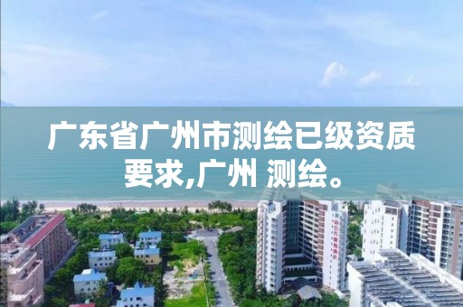 广东省广州市测绘已级资质要求,广州 测绘。 广东省广州市测绘已级资质要求,广州 测绘。