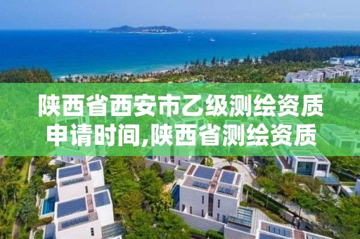 陕西省西安市乙级测绘资质申请时间,陕西省测绘资质申请材料 陕西省西安市乙级测绘资质申请时间,陕西省测绘资质申请材料
