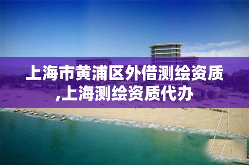 上海市黄浦区外借测绘资质,上海测绘资质代办 上海市黄浦区外借测绘资质,上海测绘资质代办