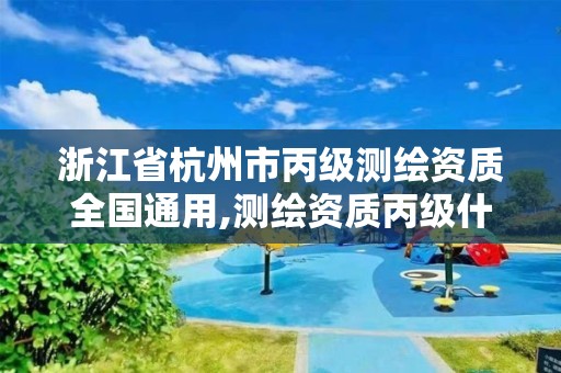 浙江省杭州市丙级测绘资质全国通用,测绘资质丙级什么意思