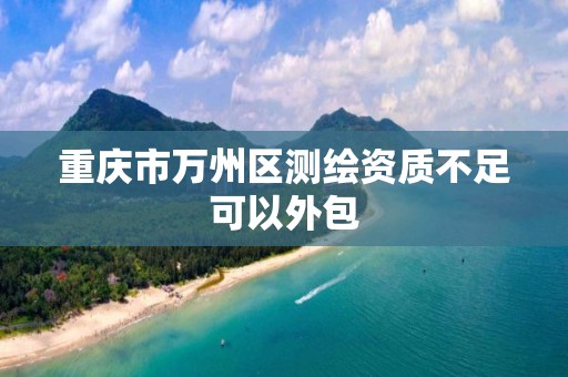 重庆市万州区测绘资质不足可以外包
