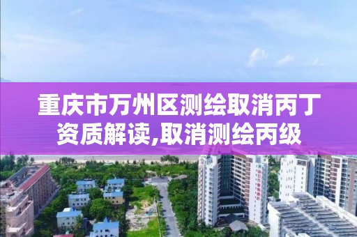 重庆市万州区测绘取消丙丁资质解读,取消测绘丙级