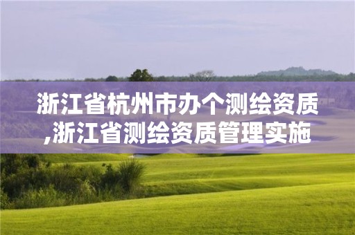 浙江省杭州市办个测绘资质,浙江省测绘资质管理实施细则 浙江省杭州市办个测绘资质,浙江省测绘资质管理实施细则