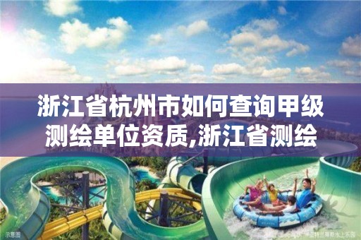 浙江省杭州市如何查询甲级测绘单位资质,浙江省测绘资质管理 浙江省杭州市如何查询甲级测绘单位资质,浙江省测绘资质管理