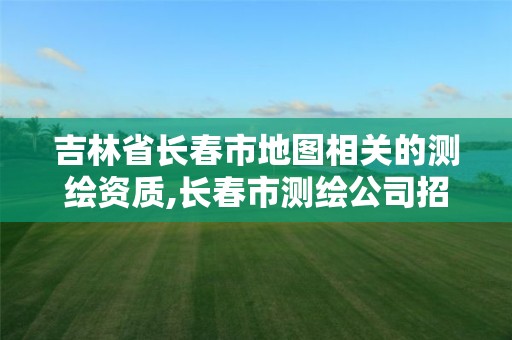 吉林省长春市地图相关的测绘资质,长春市测绘公司招聘 吉林省长春市地图相关的测绘资质,长春市测绘公司招聘