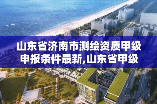 山东省济南市测绘资质甲级申报条件最新,山东省甲级测绘单位。 山东省济南市测绘资质甲级申报条件最新,山东省甲级测绘单位。