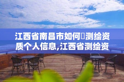 江西省南昌市如何査测绘资质个人信息,江西省测绘资质延期公告 江西省南昌市如何査测绘资质个人信息,江西省测绘资质延期公告