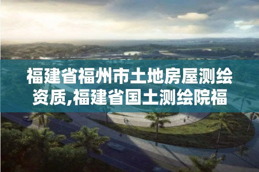 福建省福州市土地房屋测绘资质,福建省国土测绘院福州分院。 福建省福州市土地房屋测绘资质,福建省国土测绘院福州分院。