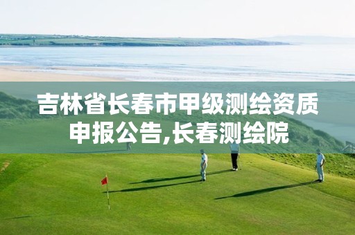 吉林省长春市甲级测绘资质申报公告,长春测绘院