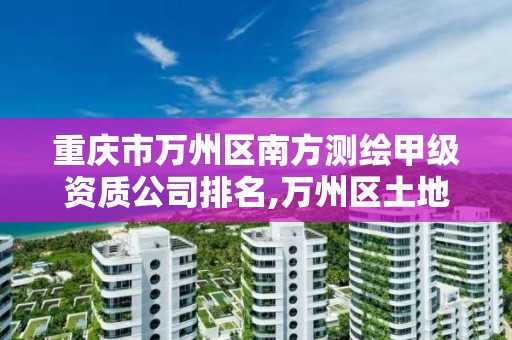 重庆市万州区南方测绘甲级资质公司排名,万州区土地勘察测绘队。 重庆市万州区南方测绘甲级资质公司排名,万州区土地勘察测绘队。
