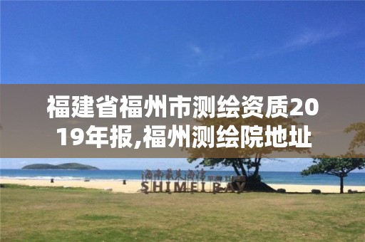 福建省福州市测绘资质2019年报,福州测绘院地址