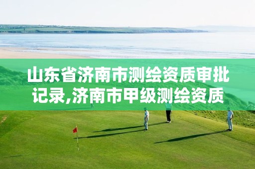 山东省济南市测绘资质审批记录,济南市甲级测绘资质单位 山东省济南市测绘资质审批记录,济南市甲级测绘资质单位