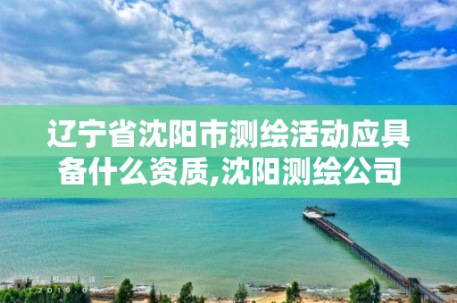 辽宁省沈阳市测绘活动应具备什么资质,沈阳测绘公司招聘信息最新招聘。 辽宁省沈阳市测绘活动应具备什么资质,沈阳测绘公司招聘信息最新招聘。