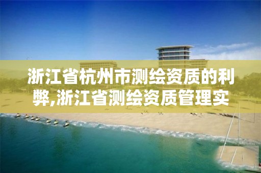 浙江省杭州市测绘资质的利弊,浙江省测绘资质管理实施细则