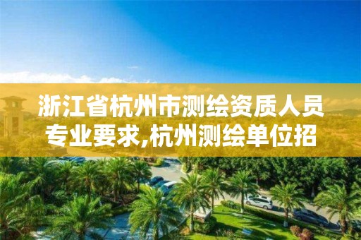 浙江省杭州市测绘资质人员专业要求,杭州测绘单位招聘 浙江省杭州市测绘资质人员专业要求,杭州测绘单位招聘