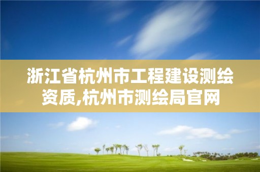浙江省杭州市工程建设测绘资质,杭州市测绘局官网