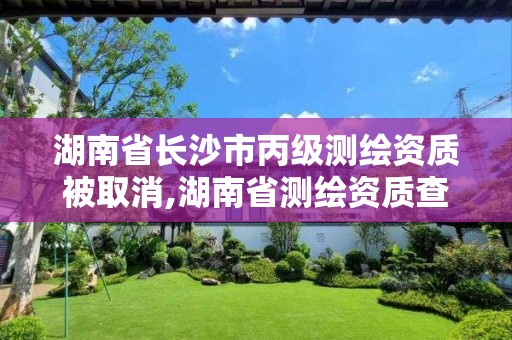 湖南省长沙市丙级测绘资质被取消,湖南省测绘资质查询 湖南省长沙市丙级测绘资质被取消,湖南省测绘资质查询