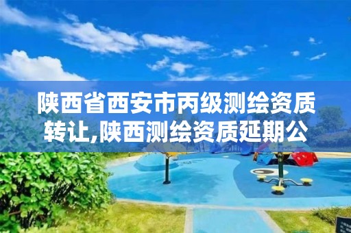 陕西省西安市丙级测绘资质转让,陕西测绘资质延期公告 陕西省西安市丙级测绘资质转让,陕西测绘资质延期公告