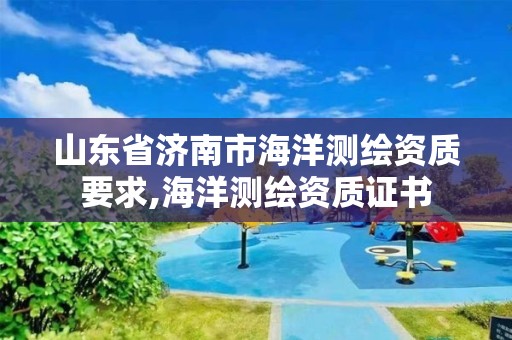 山东省济南市海洋测绘资质要求,海洋测绘资质证书 山东省济南市海洋测绘资质要求,海洋测绘资质证书
