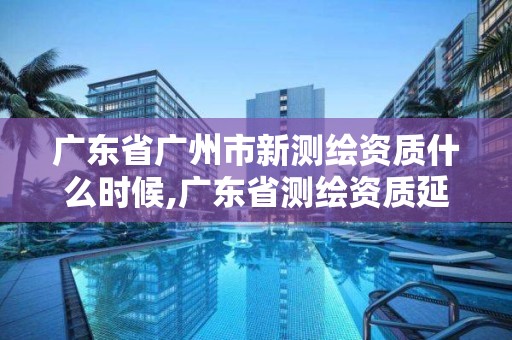 广东省广州市新测绘资质什么时候,广东省测绘资质延期。
