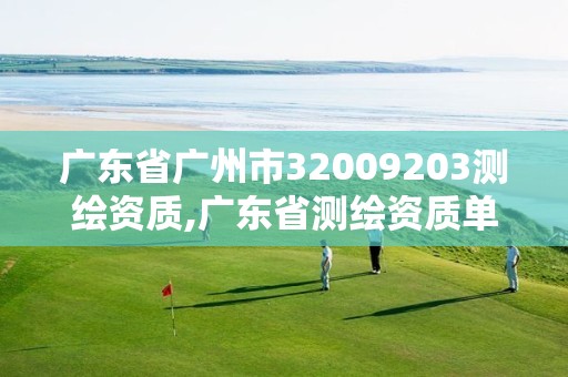 广东省广州市32009203测绘资质,广东省测绘资质单位名单 广东省广州市32009203测绘资质,广东省测绘资质单位名单