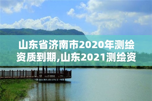 山东省济南市2020年测绘资质到期,山东2021测绘资质延期公告 山东省济南市2020年测绘资质到期,山东2021测绘资质延期公告