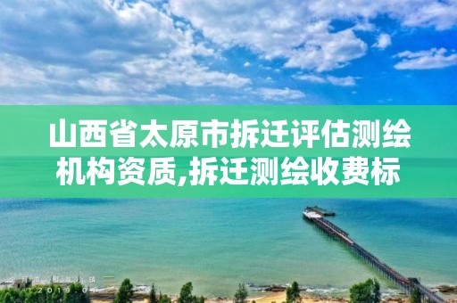 山西省太原市拆迁评估测绘机构资质,拆迁测绘收费标准。