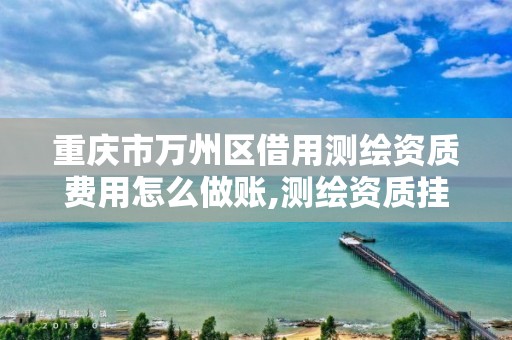 重庆市万州区借用测绘资质费用怎么做账,测绘资质挂靠费用。 重庆市万州区借用测绘资质费用怎么做账,测绘资质挂靠费用。