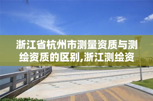 浙江省杭州市测量资质与测绘资质的区别,浙江测绘资质办理流程 浙江省杭州市测量资质与测绘资质的区别,浙江测绘资质办理流程