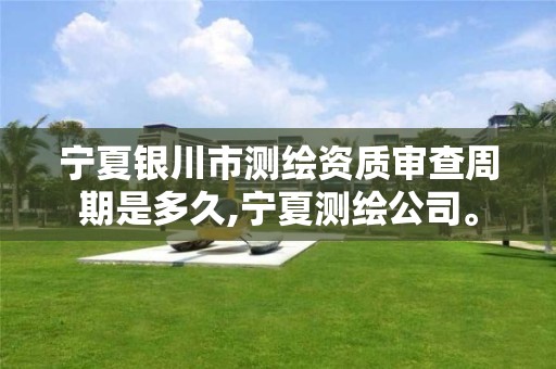 宁夏银川市测绘资质审查周期是多久,宁夏测绘公司。 宁夏银川市测绘资质审查周期是多久,宁夏测绘公司。