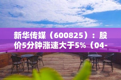 新华传媒(600825):股价5分钟涨速大于5%(04-26)