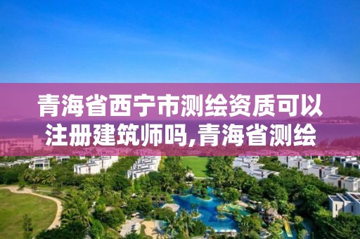 青海省西宁市测绘资质可以注册建筑师吗,青海省测绘资质延期公告 青海省西宁市测绘资质可以注册建筑师吗,青海省测绘资质延期公告