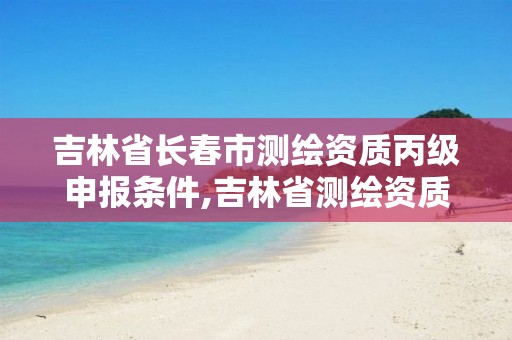 吉林省长春市测绘资质丙级申报条件,吉林省测绘资质延期。 吉林省长春市测绘资质丙级申报条件,吉林省测绘资质延期。