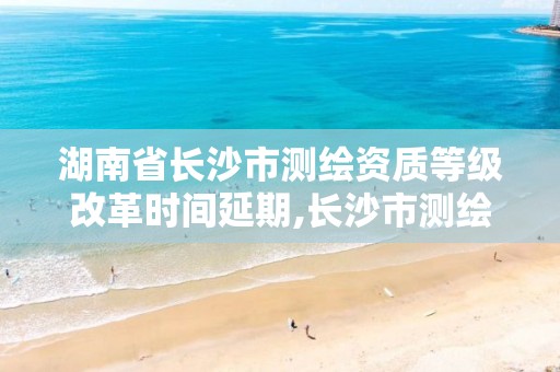 湖南省长沙市测绘资质等级改革时间延期,长沙市测绘资质单位名单。 湖南省长沙市测绘资质等级改革时间延期,长沙市测绘资质单位名单。