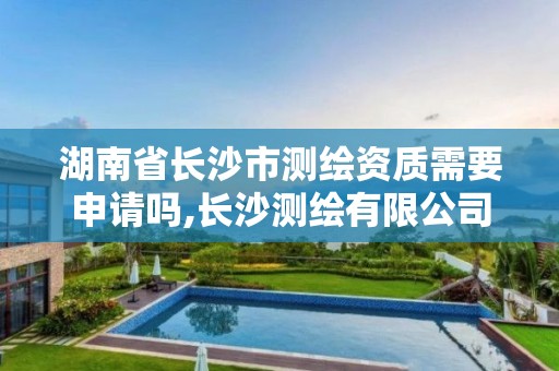 湖南省长沙市测绘资质需要申请吗,长沙测绘有限公司怎么样 湖南省长沙市测绘资质需要申请吗,长沙测绘有限公司怎么样