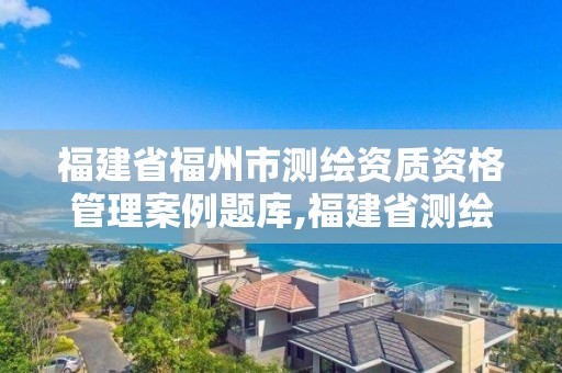 福建省福州市测绘资质资格管理案例题库,福建省测绘地理信息发展中心地址 福建省福州市测绘资质资格管理案例题库,福建省测绘地理信息发展中心地址