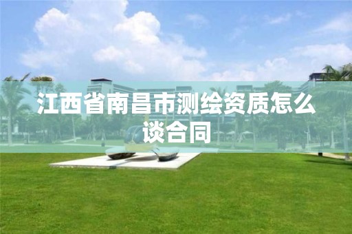 江西省南昌市测绘资质怎么谈合同 江西省南昌市测绘资质怎么谈合同