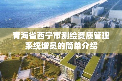 青海省西宁市测绘资质管理系统增员的简单介绍 青海省西宁市测绘资质管理系统增员的简单介绍