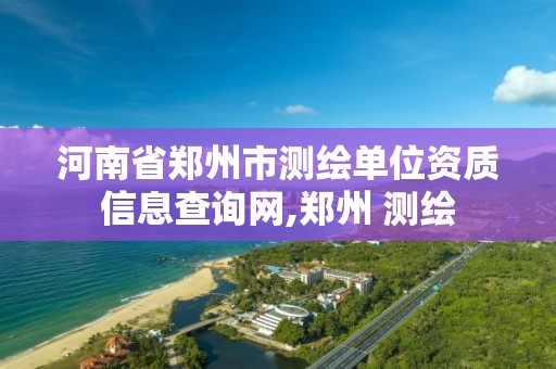 河南省郑州市测绘单位资质信息查询网,郑州 测绘
