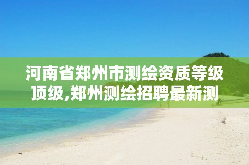 河南省郑州市测绘资质等级顶级,郑州测绘招聘最新测绘招聘 河南省郑州市测绘资质等级顶级,郑州测绘招聘最新测绘招聘