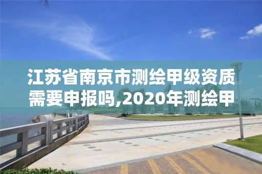 江苏省南京市测绘甲级资质需要申报吗,2020年测绘甲级资质条件 江苏省南京市测绘甲级资质需要申报吗,2020年测绘甲级资质条件