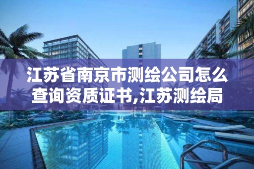江苏省南京市测绘公司怎么查询资质证书,江苏测绘局证书查询。 江苏省南京市测绘公司怎么查询资质证书,江苏测绘局证书查询。