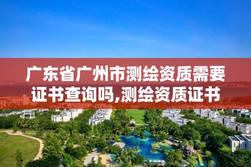 广东省广州市测绘资质需要证书查询吗,测绘资质证书有效期几年 广东省广州市测绘资质需要证书查询吗,测绘资质证书有效期几年