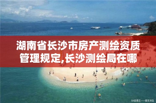 湖南省长沙市房产测绘资质管理规定,长沙测绘局在哪 湖南省长沙市房产测绘资质管理规定,长沙测绘局在哪