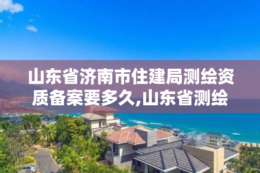 山东省济南市住建局测绘资质备案要多久,山东省测绘资质专用章。 山东省济南市住建局测绘资质备案要多久,山东省测绘资质专用章。