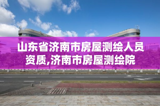 山东省济南市房屋测绘人员资质,济南市房屋测绘院 山东省济南市房屋测绘人员资质,济南市房屋测绘院