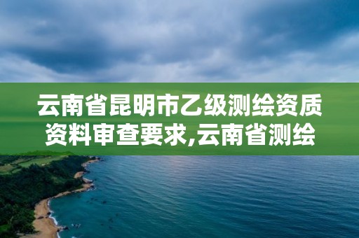 云南省昆明市乙级测绘资质资料审查要求,云南省测绘甲级单位。