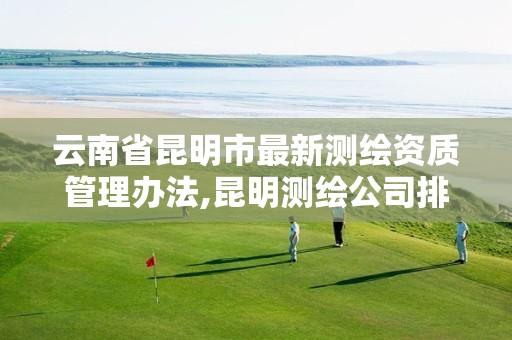 云南省昆明市最新测绘资质管理办法,昆明测绘公司排行 云南省昆明市最新测绘资质管理办法,昆明测绘公司排行