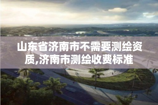 山东省济南市不需要测绘资质,济南市测绘收费标准 山东省济南市不需要测绘资质,济南市测绘收费标准
