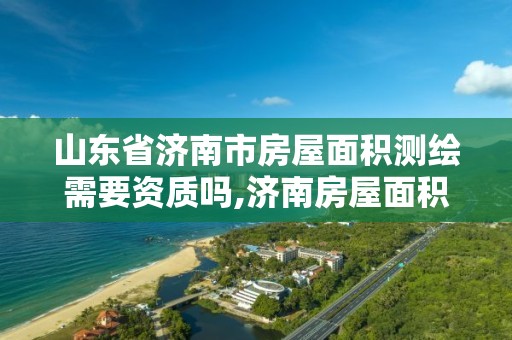 山东省济南市房屋面积测绘需要资质吗,济南房屋面积测绘公司。